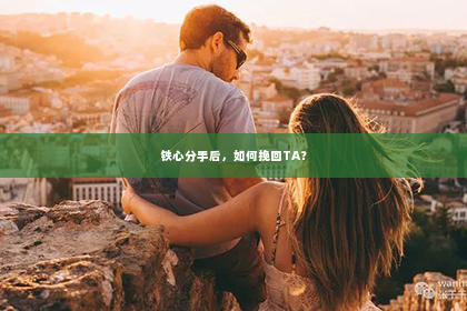 铁心分手后，如何挽回TA？