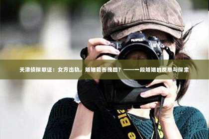 天津侦探取证：女方出轨，婚姻能否挽回？——一段婚姻的反思与探索