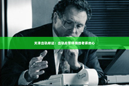 天津出轨取证：出轨后怎样挽回老婆的心