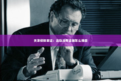 天津侦探取证：出轨没有证据怎么挽回
