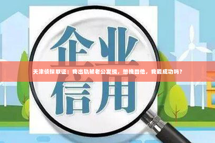 天津侦探取证：我出轨被老公发现，想挽回他，我能成功吗？