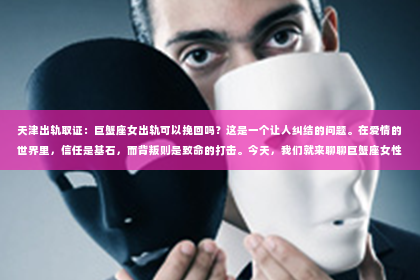 天津出轨取证：巨蟹座女出轨可以挽回吗？这是一个让人纠结的问题。在爱情的世界里，信任是基石，而背叛则是致命的打击。今天，我们就来聊聊巨蟹座女性出轨，是否还有挽回的可能。