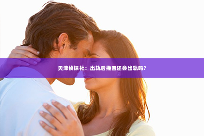 天津侦探社：出轨后挽回还会出轨吗？