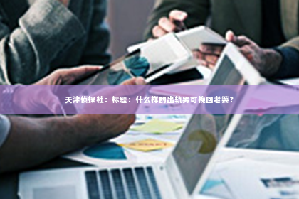 天津侦探社：标题：什么样的出轨男可挽回老婆？