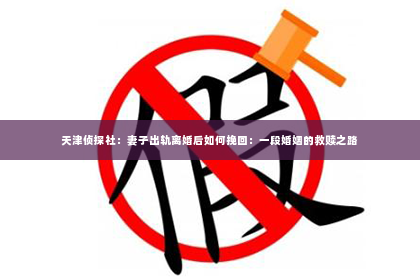 天津侦探社：妻子出轨离婚后如何挽回：一段婚姻的救赎之路