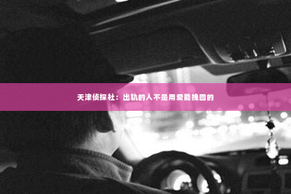天津侦探社：出轨的人不是用爱能挽回的