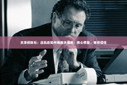天津侦探社：出轨后如何挽回天蝎男：用心修复，重拾信任