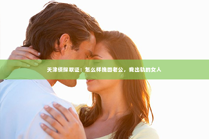 天津侦探取证：怎么样挽回老公，我出轨的女人