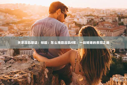 天津出轨取证：标题：怎么挽回出轨4年：一段婚姻的救赎之路