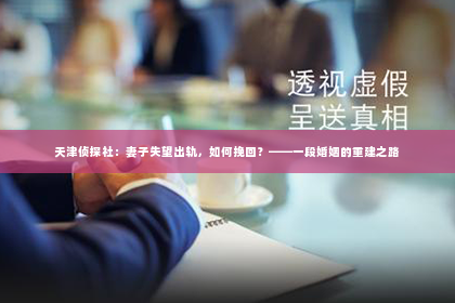 天津侦探社：妻子失望出轨，如何挽回？——一段婚姻的重建之路