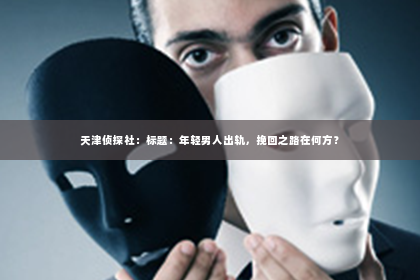 天津侦探社：标题：年轻男人出轨，挽回之路在何方？