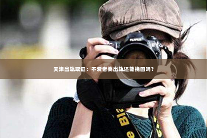 天津出轨取证：不爱老婆出轨还能挽回吗？