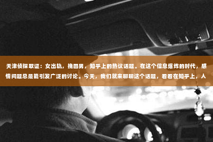 天津侦探取证：女出轨，挽回男，知乎上的热议话题。在这个信息爆炸的时代，感情问题总是能引发广泛的讨论。今天，我们就来聊聊这个话题，看看在知乎上，人们是如何看待女出轨后挽回男方的。