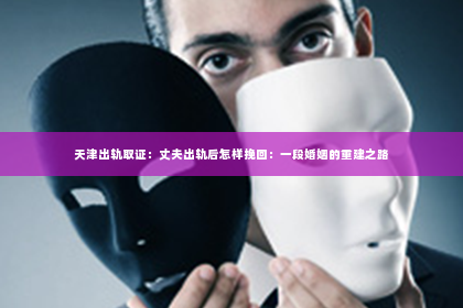 天津出轨取证：丈夫出轨后怎样挽回：一段婚姻的重建之路