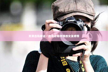 天津出轨取证：出轨后如何挽回女友感情