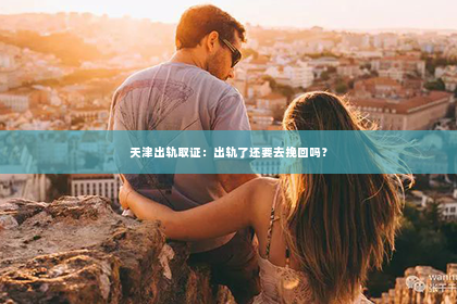 天津出轨取证：出轨了还要去挽回吗？