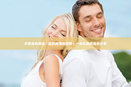 天津出轨取证：出轨后挽回爱情：一段心路历程的分享