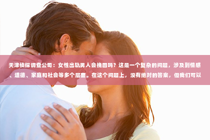 天津侦探调查公司：女性出轨男人会挽回吗？这是一个复杂的问题，涉及到情感、道德、家庭和社会等多个层面。在这个问题上，没有绝对的答案，但我们可以从多个角度来探讨这个问题。