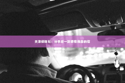 天津侦探社：分手后一封感情挽回的信