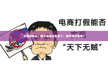 天津侦探社：妻子出轨又复合了，如何挽回婚姻？