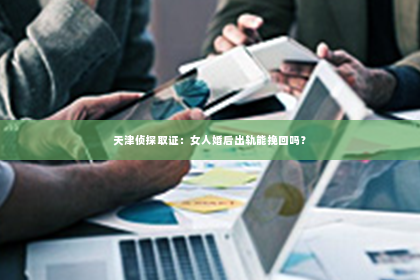 天津侦探取证：女人婚后出轨能挽回吗？
