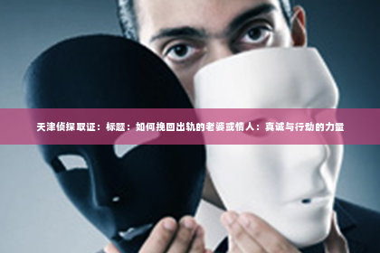 天津侦探取证：标题：如何挽回出轨的老婆或情人：真诚与行动的力量