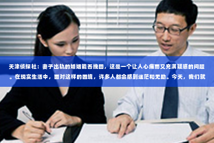 天津侦探社：妻子出轨的婚姻能否挽回，这是一个让人心痛而又充满疑惑的问题。在现实生活中，面对这样的困境，许多人都会感到迷茫和无助。今天，我们就来探讨一下这个问题，看看在妻子出轨后，婚姻是否还有挽回的可能。