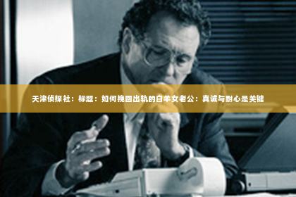 天津侦探社：标题：如何挽回出轨的白羊女老公：真诚与耐心是关键