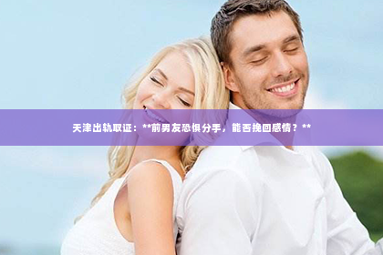 天津出轨取证：**前男友恐惧分手，能否挽回感情？**