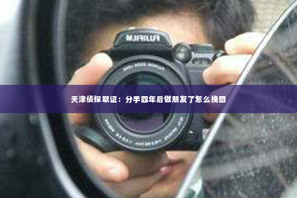 天津侦探取证：分手四年后做朋友了怎么挽回