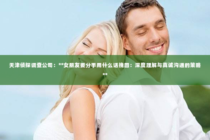 天津侦探调查公司：**女朋友要分手用什么话挽回：深度理解与真诚沟通的策略**