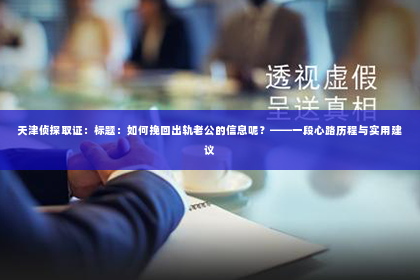 天津侦探取证：标题：如何挽回出轨老公的信息呢？——一段心路历程与实用建议
