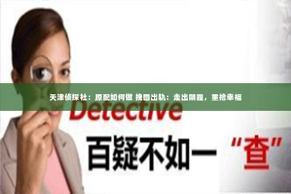 天津侦探社：原配如何做 挽回出轨：走出阴霾，重拾幸福