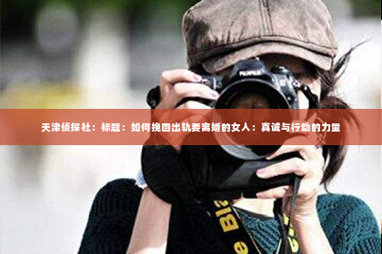 天津侦探社：标题：如何挽回出轨要离婚的女人：真诚与行动的力量