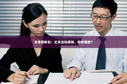 天津侦探社：丈夫出轨离婚，如何挽回？