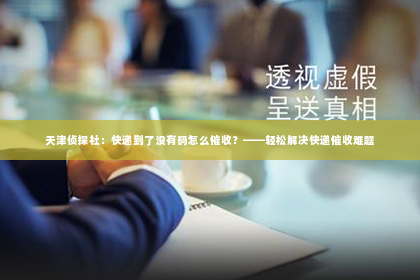 天津侦探社：快递到了没有码怎么催收？——轻松解决快递催收难题