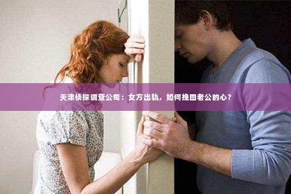 天津侦探调查公司：女方出轨，如何挽回老公的心？