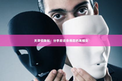 天津侦探社：分手后还会挽回的属相女