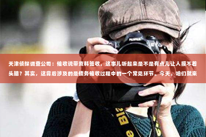 天津侦探调查公司：催收说带资料签收，这事儿听起来是不是有点儿让人摸不着头脑？其实，这背后涉及的是债务催收过程中的一个常见环节。今天，咱们就来聊聊这个话题，看看催收说带资料签收到底是怎么回事。