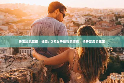 天津出轨取证：标题：3名女子请私家侦探：揭开背后的故事