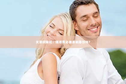 天津侦探社：催收有必要表明身份吗？