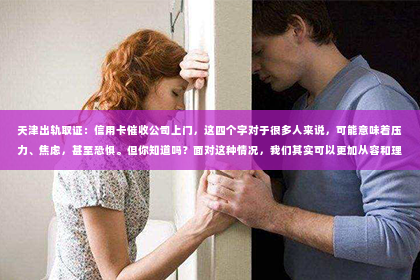 天津出轨取证：信用卡催收公司上门，这四个字对于很多人来说，可能意味着压力、焦虑，甚至恐惧。但你知道吗？面对这种情况，我们其实可以更加从容和理智。今天，我就来和大家聊聊信用卡催收公司上门的那些事儿。