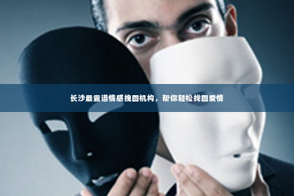 长沙最靠谱情感挽回机构，帮你轻松找回爱情