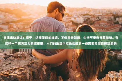 天津出轨取证：南宁，这座美丽的绿城，不仅风景如画，生活节奏也日益加快。在这样一个充满活力的城市里，人们的生活中难免会遇到一些需要私家侦探帮助的情况。那么，南宁有哪些私家侦探呢？今天，我们就来聊聊这个话题。