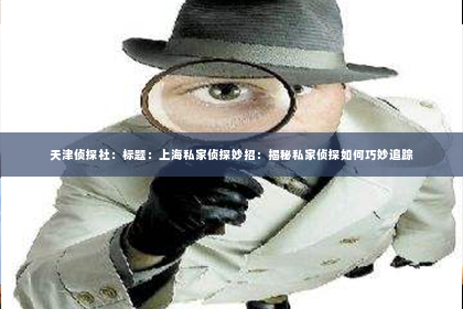 天津侦探社：标题：上海私家侦探妙招：揭秘私家侦探如何巧妙追踪