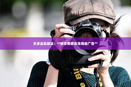 天津出轨取证：**婚恋情感咨询挽回广告**