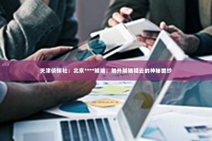 天津侦探社：北京****婚姻：揭开婚姻疑云的神秘面纱
