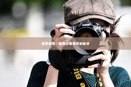 重获爱情：挽回分离新欢的秘诀