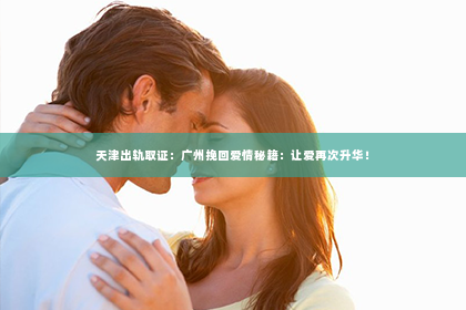 天津出轨取证：广州挽回爱情秘籍：让爱再次升华！
