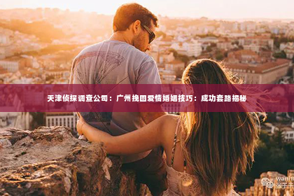 天津侦探调查公司：广州挽回爱情婚姻技巧：成功套路揭秘